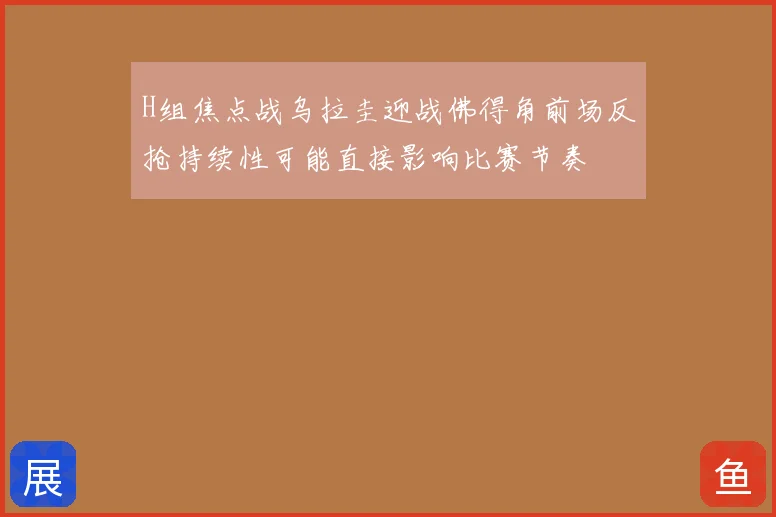 H组焦点战乌拉圭迎战佛得角前场反抢持续性可能直接影响比赛节奏