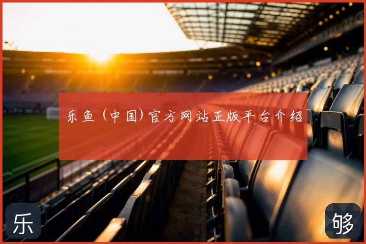 乐鱼 (中国)官方网站正版平台介绍