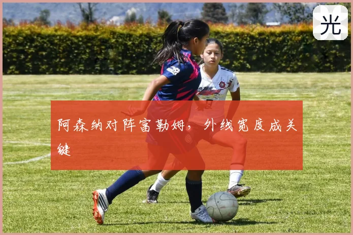 阿森纳对阵富勒姆，外线宽度成关键