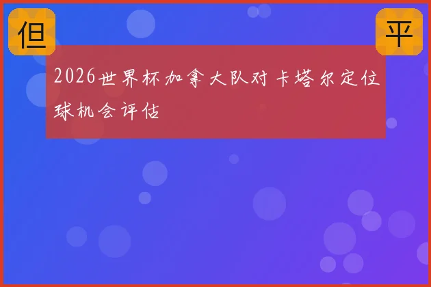 2026世界杯加拿大队对卡塔尔定位球机会评估