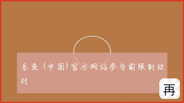 乐鱼 (中国)官方网站参与前限制核对