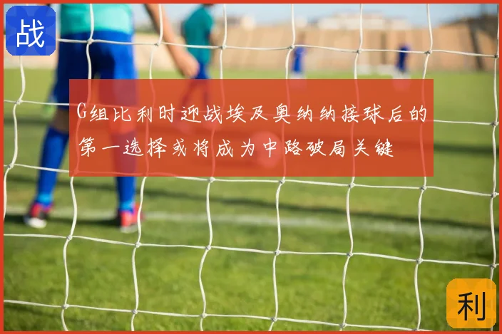 G组比利时迎战埃及奥纳纳接球后的第一选择或将成为中路破局关键