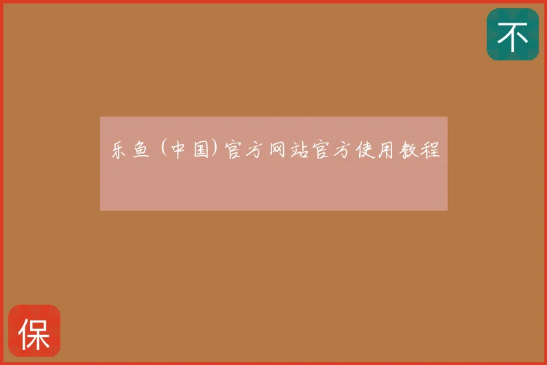 乐鱼 (中国)官方网站官方使用教程