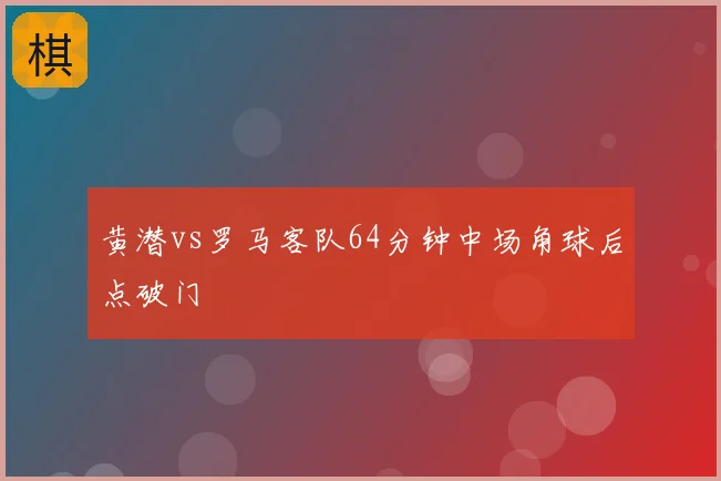 黄潜vs罗马客队64分钟中场角球后点破门