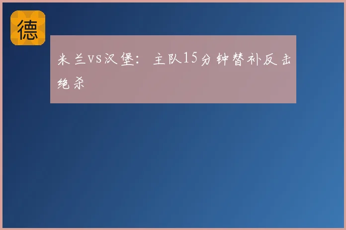 米兰vs汉堡：主队15分钟替补反击绝杀