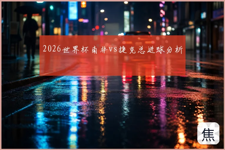 2026世界杯南非vs捷克总进球分析