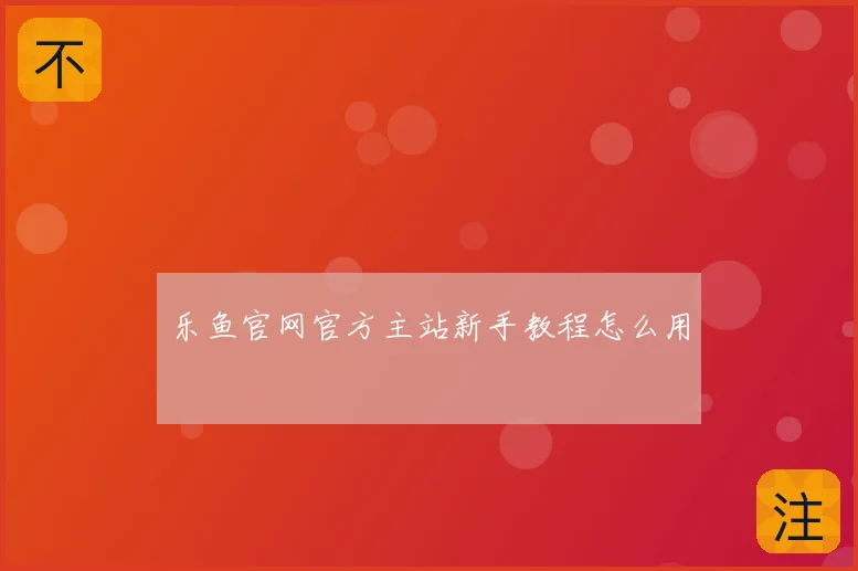 乐鱼官网官方主站新手教程怎么用