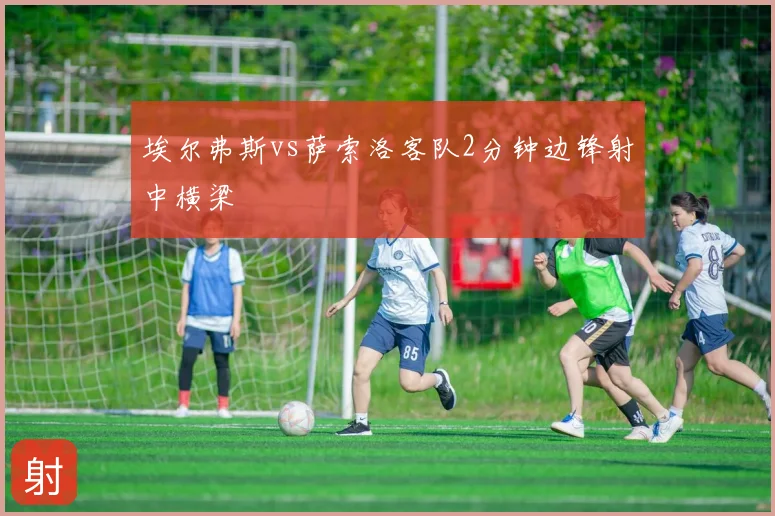 埃尔弗斯vs萨索洛客队2分钟边锋射中横梁