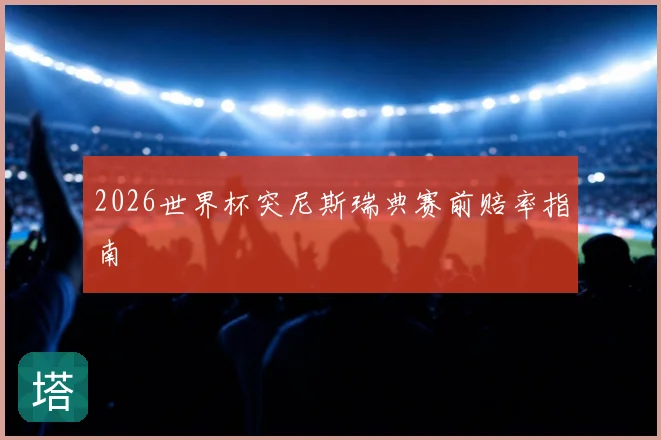 2026世界杯突尼斯瑞典赛前赔率指南