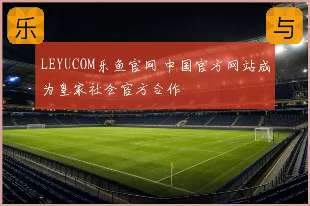 LEYUCOM乐鱼官网 中国官方网站成为皇家社会官方合作