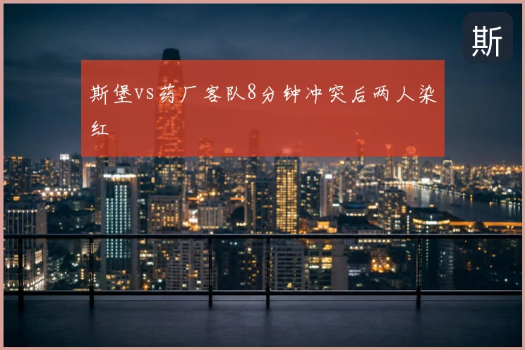 斯堡vs药厂客队8分钟冲突后两人染红