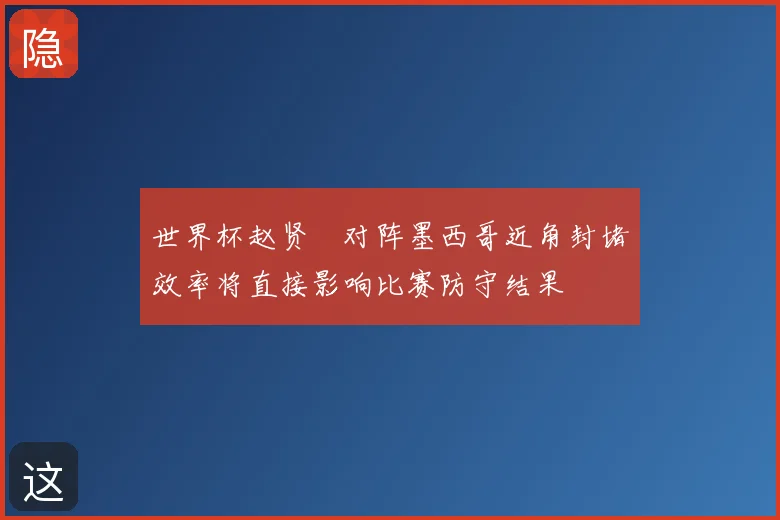 世界杯赵贤祐对阵墨西哥近角封堵效率将直接影响比赛防守结果