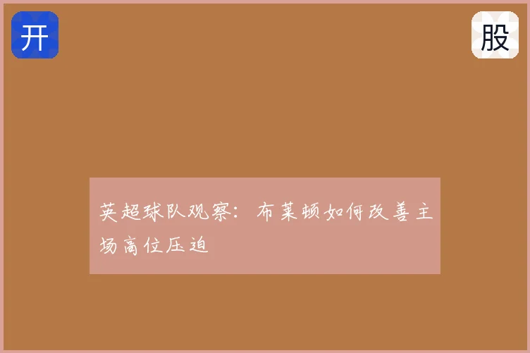 英超球队观察：布莱顿如何改善主场高位压迫