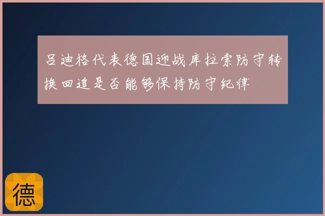 吕迪格代表德国迎战库拉索防守转换回追是否能够保持防守纪律