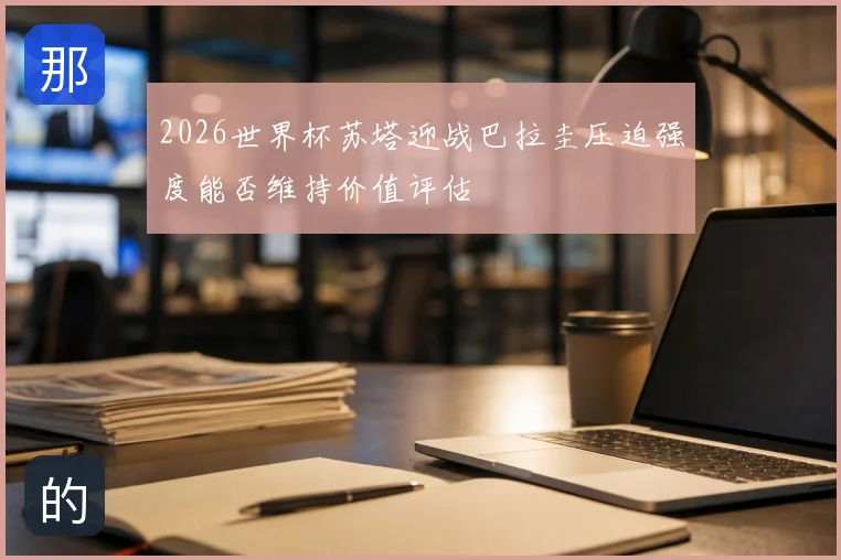 2026世界杯苏塔迎战巴拉圭压迫强度能否维持价值评估